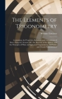 The Elements of Trigonometry: Containing, the Properties, Relations, and Calculations of Sines, Tangents, Secants, &C. the Doctrine of the Sphere, a Cover Image