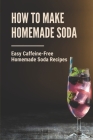 How To Make Homemade Soda: Easy Caffeine-Free Homemade Soda Recipes: Caffeine-Free Homemade Soda By Lorelei Oesterreich Cover Image