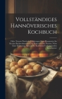 Vollständiges Hannöverisches Kochbuch: Oder, Neueste Practische Erfahrungen Einer Hausmutter Im Kochen Backwerkmachen Und Einkochen Der Früchte; Nebst By Anonymous Cover Image