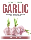 How to Grow Garlic: A Guide for Gardeners, Growers, and Serious Cooks Cover Image