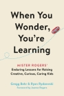 When You Wonder, You're Learning: Mister Rogers' Enduring Lessons for Raising Creative, Curious, Caring Kids By Gregg Behr, Ryan Rydzewski, Joanne Rogers (Foreword by) Cover Image