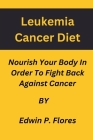 Leukemia Cancer Diet: : Nourish Your Body In Order To Fight Back Against Cancer Cover Image