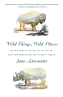 Wild Things, Wild Places: Adventurous Tales of Wildlife and Conservation on Planet Earth By Jane Alexander Cover Image