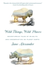 Wild Things, Wild Places: Adventurous Tales of Wildlife and Conservation on Planet Earth Cover Image