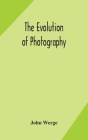 The evolution of photography: with a chronological record of discoveries, inventions, etc., contributions to photographic literature, and personal r By John Werge Cover Image