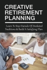 Creative Retirement Planning: Learn To Step Outside Of Outdated Traditions & Build A Satisfying Plan: Creative Ways To Retire Cover Image