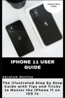 iPhone 11 User Guide: The Illustrated Step by Step Guide with Tips and Tricks to Master the iPhone 11 on iOS 14 By Abraham Bentley Cover Image