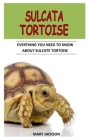 Sulcata Tortoise: Everything You Need To Know About Sulcata Tortoise By Mary Jackson Cover Image