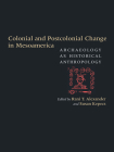 Colonial and Postcolonial Change in Mesoamerica: Archaeology as Historical Anthropology By Rani T. Alexander (Editor), Susan Kepecs (Editor) Cover Image