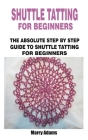Shuttle Tatting for Beginners: The Absolute Step by Step Guide to Shuttle Tatting for Beginners By Marry Adams Cover Image