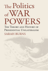 The Politics of War Powers: The Theory and History of Presidential Unilateralism By Sarah Burns Cover Image