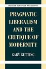 Pragmatic Liberalism and the Critique of Modernity (Modern European Philosophy) By Gary Gutting Cover Image