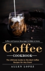 Coffee Cookbook: Coffee and Espresso Beverages to Make at Home (The Ultimate Guide to the Best Coffee Recipes for Any Event) By Allen Lopez Cover Image