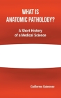What Is Anatomic Pathology?: A Short History of a Medical Science By Guillermo Quinonez Cover Image