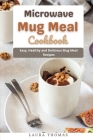Microwave Mug Meal Cookbook: Easy, Healthy and Delicious Mug meal Recipes Cover Image