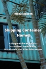 Shipping Container Homes: A Simple Guide to Build a Customized, Eco-Friendly, Sustainable, and Affordable House By Trisha Jackson Cover Image