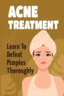 Acne Treatment: Learn To Defeat Pimples Thoroughly: Face Skin Care Tips By Marylyn Bahadue Cover Image