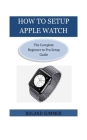 How To Setup Apple Watch: The Complete Beginner to Pro Setup Guide By Roland Summer Cover Image