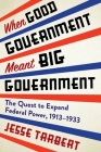 When Good Government Meant Big Government: The Quest to Expand Federal Power, 1913-1933 By Jesse Tarbert Cover Image