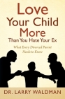 Love Your Child More Than You Hate Your Ex: What Every Divorced Parent Needs to Know By Larry Waldman Cover Image