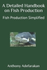A Detailed Handbook on Fish Production: Fish Production Simplified By Anthony Adefarakan Cover Image