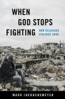 When God Stops Fighting: How Religious Violence Ends By Mark Juergensmeyer Cover Image