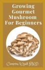 Growing Gourmet Mushroom For Beginners: The Perfect Guide To Gourmet Mushroom Growing for Health And Profit Cover Image