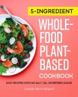 5-Ingredient Whole-Food, Plant-Based Cookbook: Easy Recipes with No Salt, Oil, or Refined Sugar Cover Image