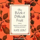 The Book of Difficult Fruit Lib/E: Arguments for the Tart, Tender, and Unruly (with Recipes) By Kate Lebo, Tanya Eby (Read by) Cover Image