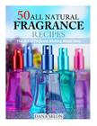 50 All Natural Fragrance Recipes: The Art of Perfume Making Made Easy By Dana Selon Cover Image