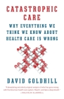 Catastrophic Care: Why Everything We Think We Know about Health Care Is Wrong By David Goldhill Cover Image