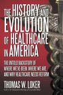 The History and Evolution of Healthcare in America: The Untold Backstory of Where We've Been, Where We Are, and Why Healthcare Needs Reform By Thomas W. Loker Cover Image