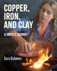 Copper, Iron, and Clay: A Smith's Journey By Sara Dahmen Cover Image