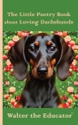 The Little Poetry Book about Loving Dachshunds By Walter the Educator Cover Image