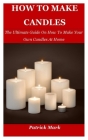 How To Make Candles: The Ultimate Guide On How To Make Your Own Candles At Home By Patrick Mark Cover Image