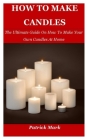 How To Make Candles: The Ultimate Guide On How To Make Your Own Candles At Home Cover Image