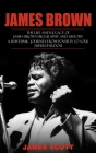 James Brown: The Life and Legacy of James Brown Biography and History (A Rhythmic Journey from Poverty to Soul Superstardom) By James Scott Cover Image