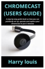 Chromecast (Users Guide): A step-by-step guide book on how you can painlessly set up, operate and explore your chromecast in just 3 minutes By Harry Louis Cover Image