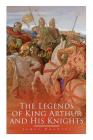 The Legends of King Arthur and His Knights: Collection of Tales & Myths about the Legendary British King By James Knowles Cover Image