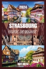 Strasbourg Guide de Voyage 2024: Découvrez L'histoire, La Culture Et La Cuisine Comme Un Local Avec Des Conseils D'initiés, Des Itinéraires Exclusifs Cover Image