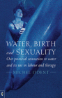 Water, Birth and Sexuality: Our Primeval Connection to Water and Its Use in Labour and Therapy By Michel Odent Cover Image