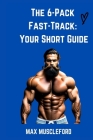 The 6-Pack Fast-Track: Your Short Guide By Max Muscleford Cover Image
