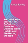 Reframe Your World: The Definitive Guide to Building Good Habits and Shattering the Bad By James Banday Cover Image