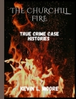 The Churchill Fire: true crime case histories By Kevin L. Moore Cover Image
