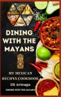 Dining with the Mayans: My Mexican Recipes Cookbook Cover Image