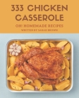 Oh! 333 Homemade Chicken Casserole Recipes: Make Cooking at Home Easier with Homemade Chicken Casserole Cookbook! By Sarah Brown Cover Image
