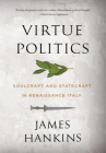Virtue Politics: Soulcraft and Statecraft in Renaissance Italy By James Hankins Cover Image