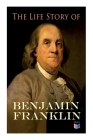 The Life Story of Benjamin Franklin: Autobiography - Ancestry & Early Life, Beginning Business in Philadelphia, First Public Service & Duties, Franklin's Defense of the Frontier & Scientific Experiments By Benjamin Franklin, Frank Woodworth Pine, E. Boyd Smith (Illustrator) Cover Image