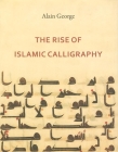 The Rise of Islamic Calligraphy By Alain George Cover Image