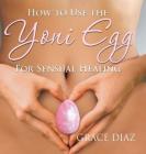 How to Use the Yoni Egg for Sensual Healing By Grace Diaz Cover Image